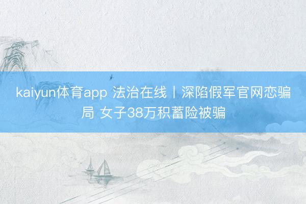 kaiyun体育app 法治在线丨深陷假军官网恋骗局 女子38万积蓄险被骗