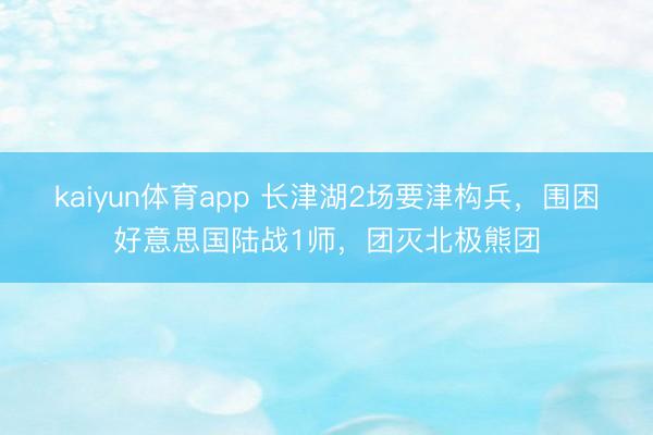 kaiyun体育app 长津湖2场要津构兵，围困好意思国陆战1师，团灭北极熊团