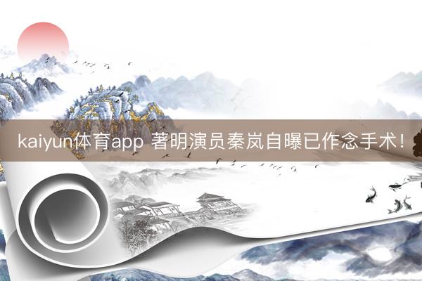 kaiyun体育app 著明演员秦岚自曝已作念手术！