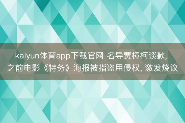 kaiyun体育app下载官网 名导贾樟柯谈歉， 之前电影《特务》海报被指盗用侵权， 激发烧议