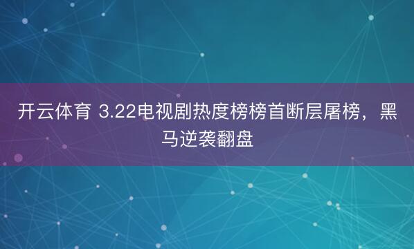 开云体育 3.22电视剧热度榜榜首断层屠榜，黑马逆袭翻盘